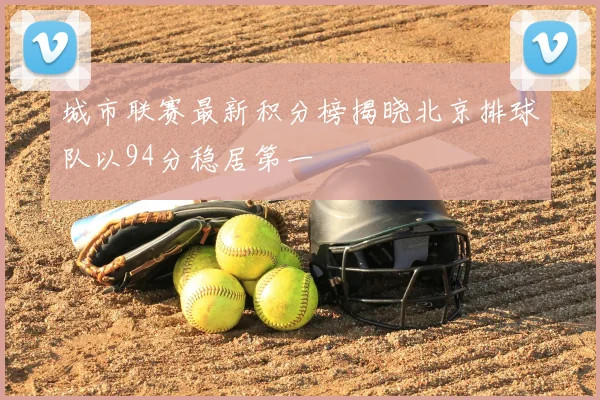 城市联赛最新积分榜揭晓北京排球队以94分稳居第一